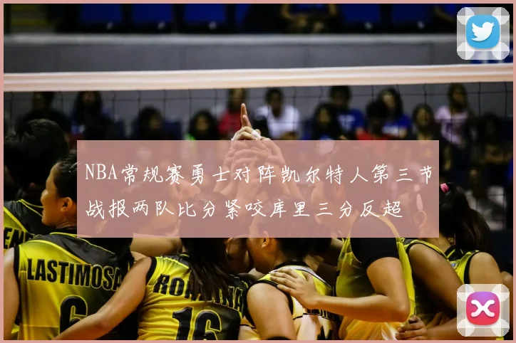 NBA常规赛勇士对阵凯尔特人第三节战报两队比分紧咬库里三分反超