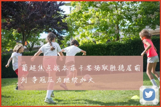葡超焦点战本菲卡客场取胜稳居前列 争冠压力继续加大