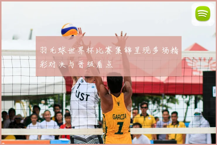 羽毛球世界杯比赛集锦呈现多场精彩对决与晋级看点