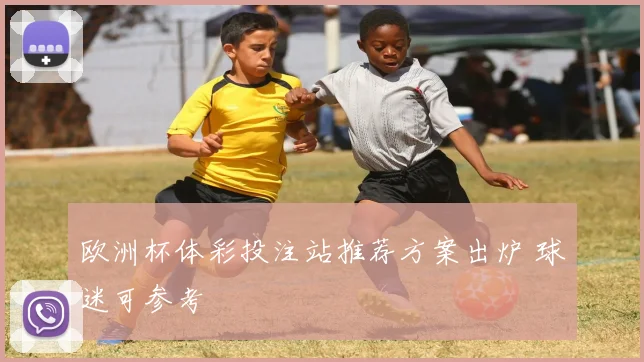 欧洲杯体彩投注站推荐方案出炉 球迷可参考