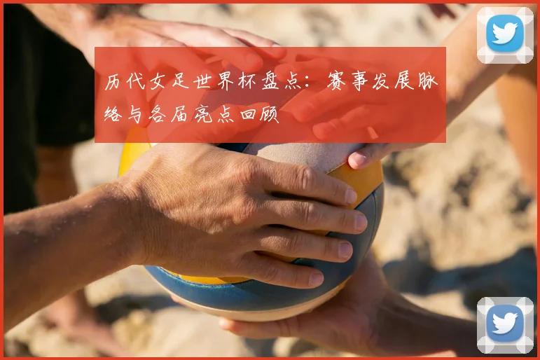 历代女足世界杯盘点:赛事发展脉络与各届亮点回顾