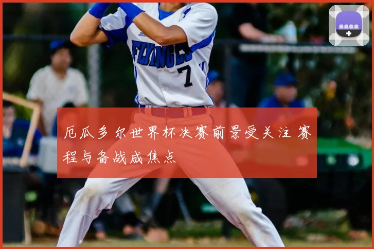 厄瓜多尔世界杯决赛前景受关注 赛程与备战成焦点