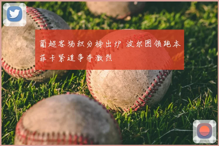葡超客场积分榜出炉 波尔图领跑本菲卡紧追争夺激烈