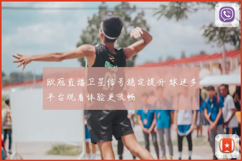欧冠直播卫星信号稳定提升 球迷多平台观看体验更流畅