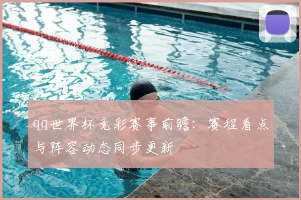 qq世界杯竞彩赛事前瞻：赛程看点与阵容动态同步更新