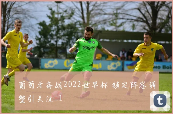 葡萄牙备战2022世界杯 锁定阵容调整引关注_1