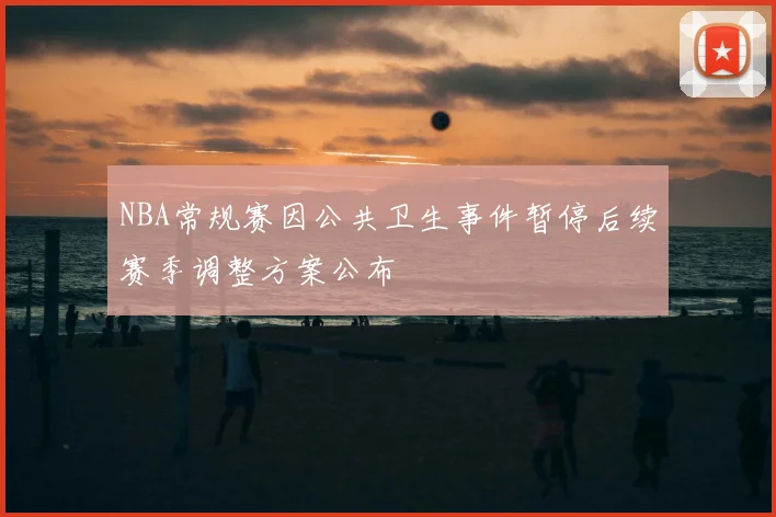 NBA常规赛因公共卫生事件暂停后续赛季调整方案公布