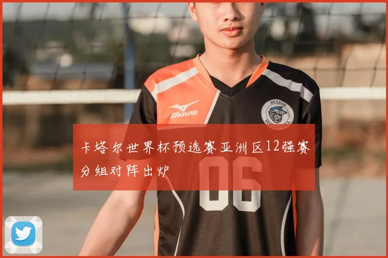 卡塔尔世界杯预选赛亚洲区12强赛分组对阵出炉