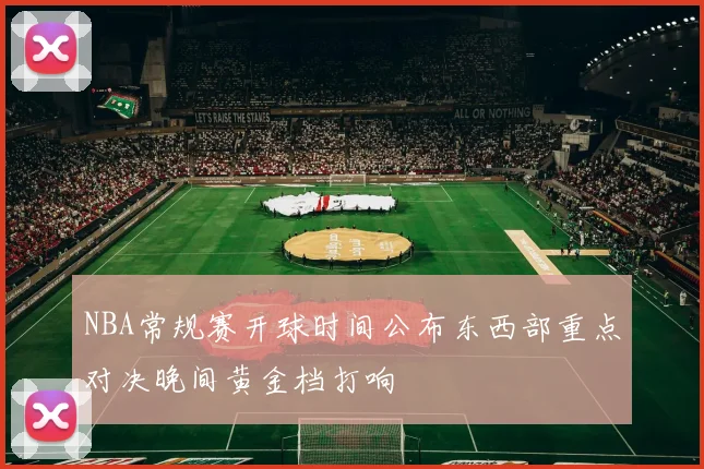 NBA常规赛开球时间公布东西部重点对决晚间黄金档打响
