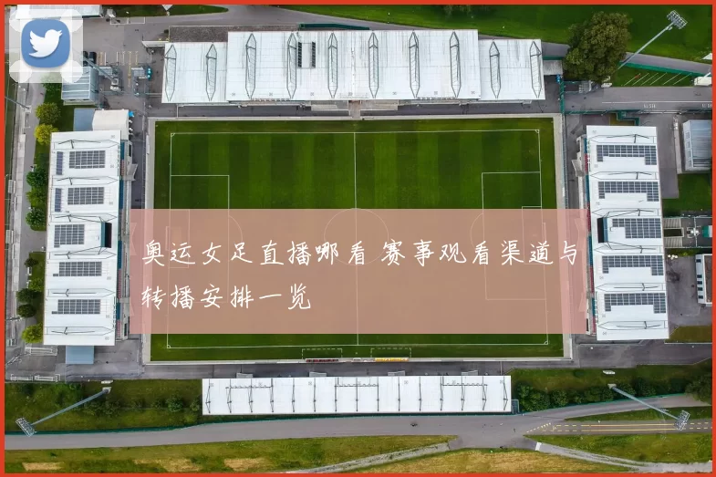 奥运女足直播哪看 赛事观看渠道与转播安排一览