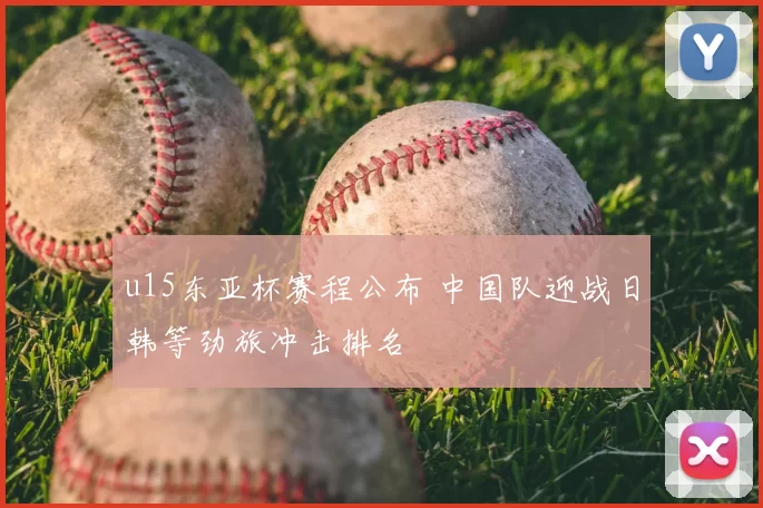u15东亚杯赛程公布 中国队迎战日韩等劲旅冲击排名