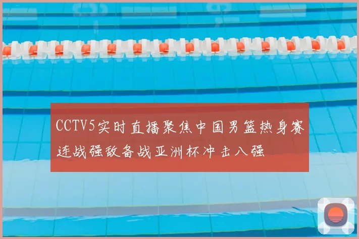 CCTV5实时直播聚焦中国男篮热身赛连战强敌备战亚洲杯冲击八强