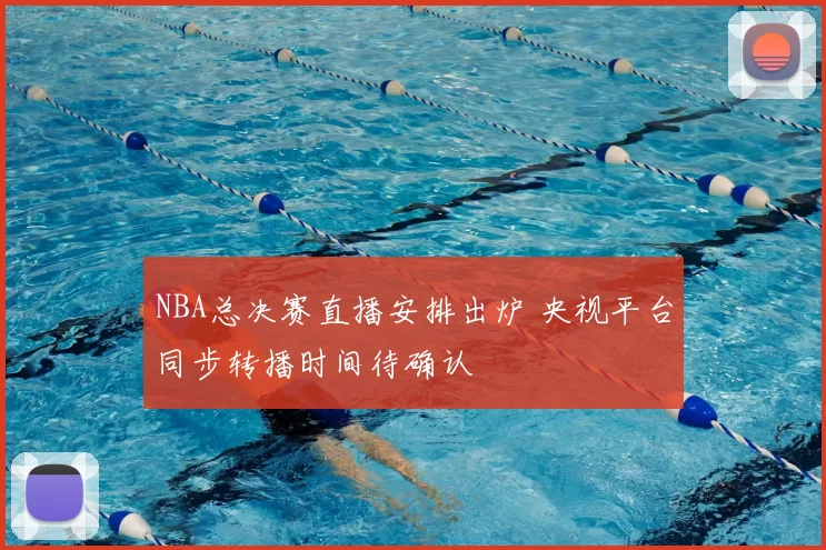 NBA总决赛直播安排出炉 央视平台同步转播时间待确认