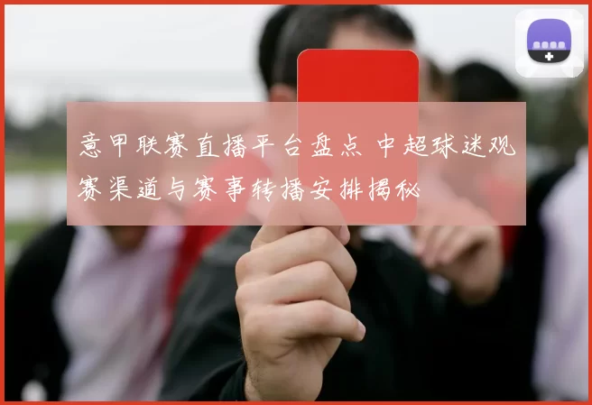 意甲联赛直播平台盘点 中超球迷观赛渠道与赛事转播安排揭秘