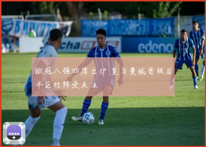 欧冠八强四席出炉 皇马曼城晋级后半区对阵受关注