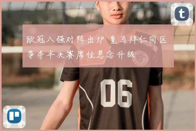欧冠八强对阵出炉 皇马拜仁同区 争夺半决赛席位悬念升级