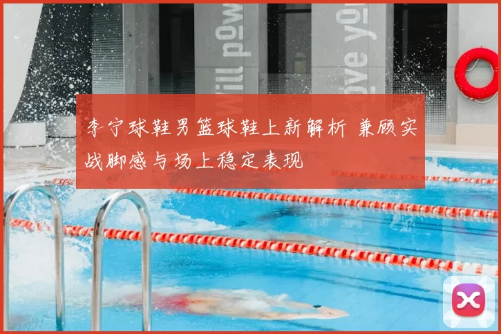 李宁球鞋男篮球鞋上新解析 兼顾实战脚感与场上稳定表现