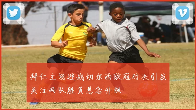 拜仁主场迎战切尔西欧冠对决引发关注两队胜负悬念升级