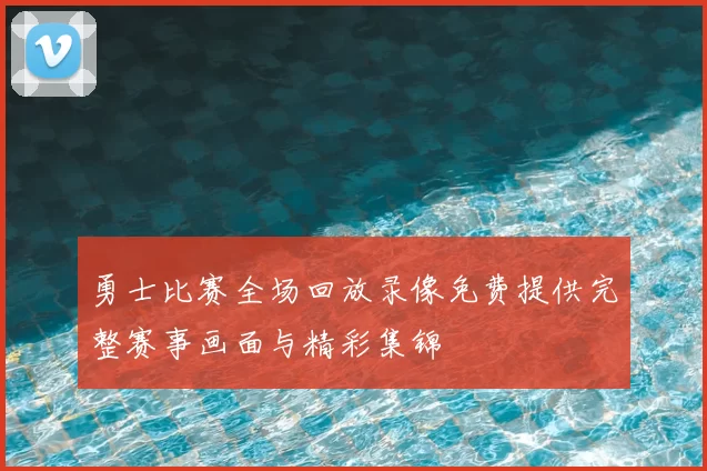 勇士比赛全场回放录像免费提供完整赛事画面与精彩集锦