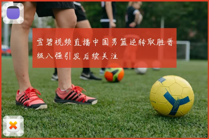 雪碧视频直播中国男篮逆转取胜晋级八强引发后续关注