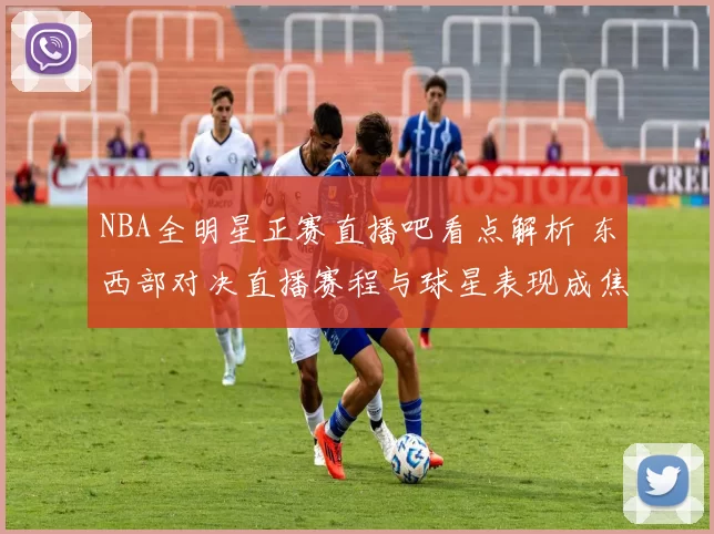 NBA全明星正赛直播吧看点解析 东西部对决直播赛程与球星表现成焦点