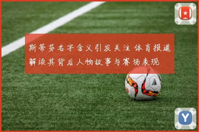 斯蒂芬名字含义引发关注 体育报道解读其背后人物故事与赛场表现