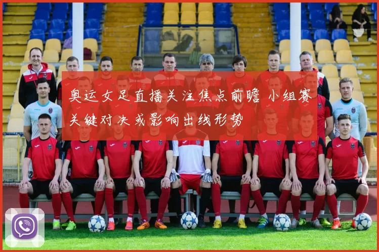 奥运女足直播关注焦点前瞻 小组赛关键对决或影响出线形势