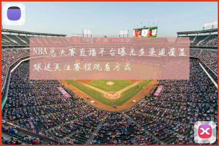 NBA总决赛直播平台曝光多渠道覆盖球迷关注赛程观看方式