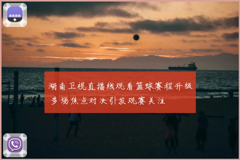 湖南卫视直播线观看篮球赛程升级 多场焦点对决引发观赛关注