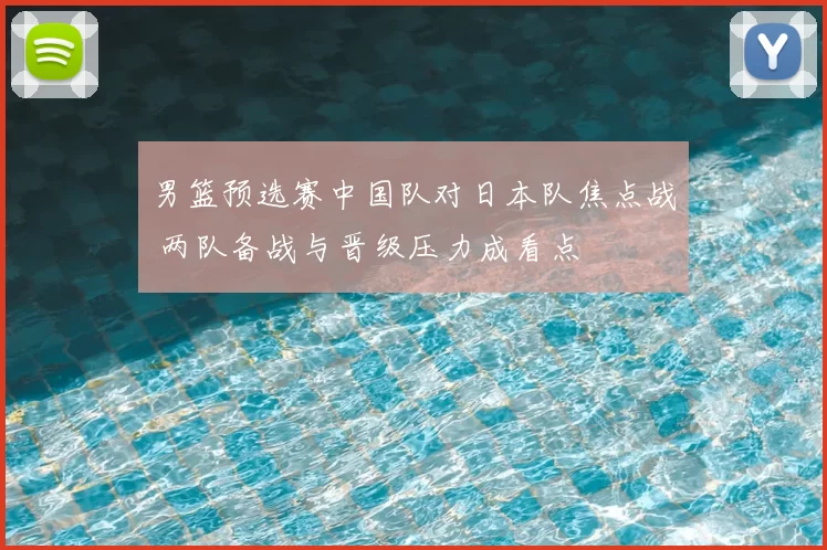男篮预选赛中国队对日本队焦点战 两队备战与晋级压力成看点