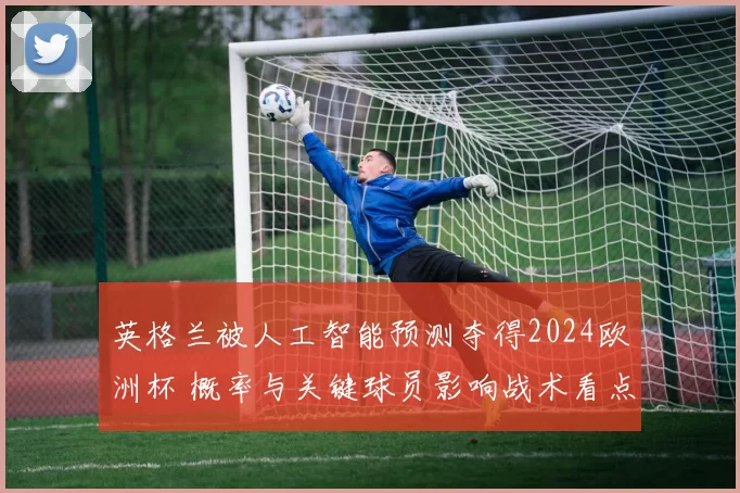 英格兰被人工智能预测夺得2024欧洲杯 概率与关键球员影响战术看点