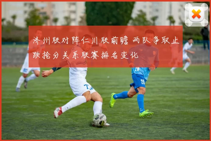 济州联对阵仁川联前瞻 两队争取止跌抢分关系联赛排名变化