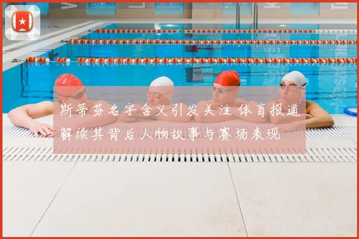 斯蒂芬名字含义引发关注 体育报道解读其背后人物故事与赛场表现