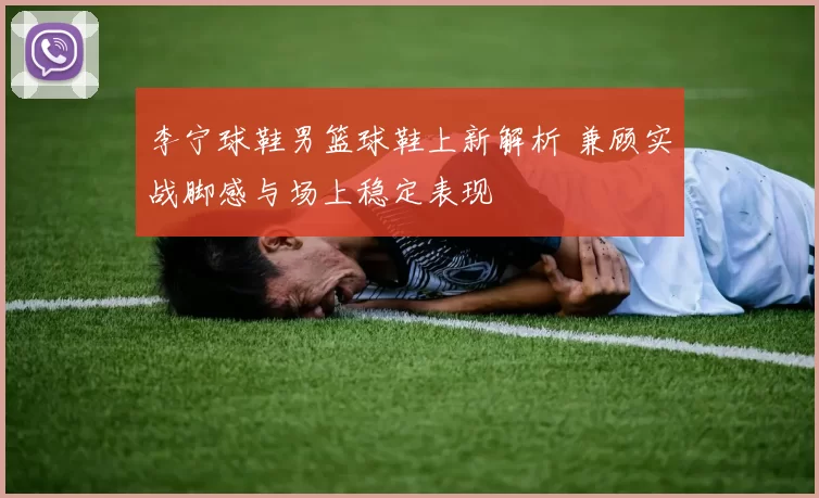 李宁球鞋男篮球鞋上新解析 兼顾实战脚感与场上稳定表现