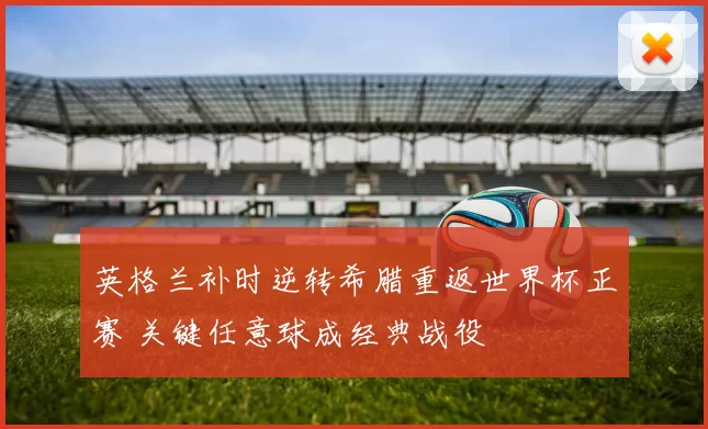 英格兰补时逆转希腊重返世界杯正赛 关键任意球成经典战役