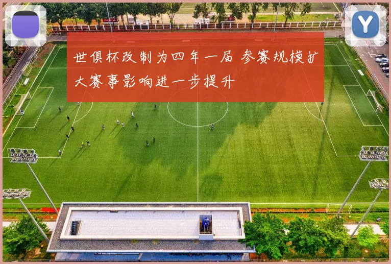 世俱杯改制为四年一届 参赛规模扩大赛事影响进一步提升