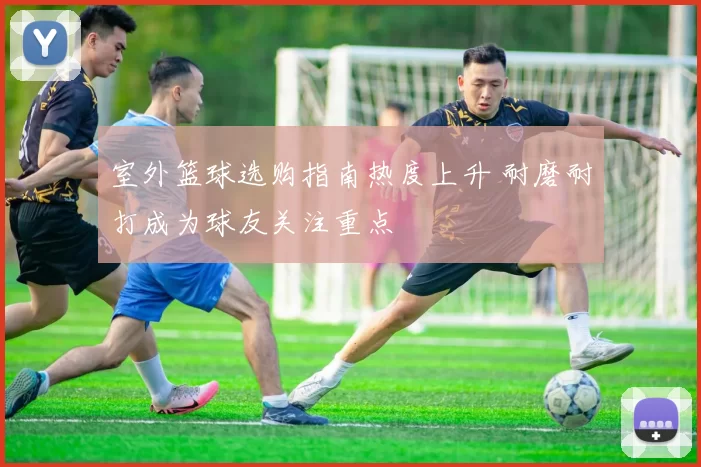 室外篮球选购指南热度上升 耐磨耐打成为球友关注重点