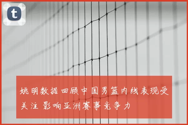 姚明数据回顾中国男篮内线表现受关注 影响亚洲赛事竞争力