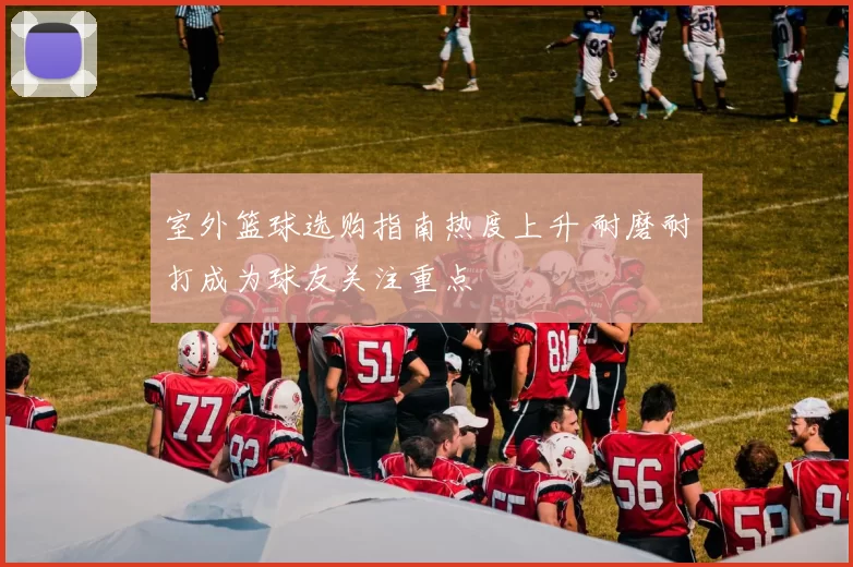 室外篮球选购指南热度上升 耐磨耐打成为球友关注重点