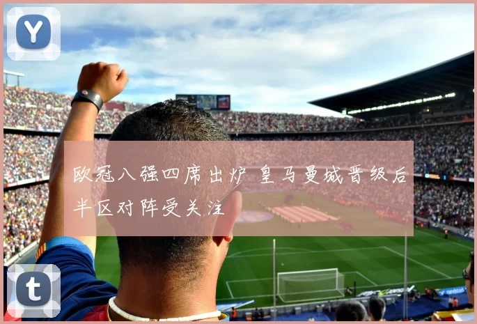欧冠八强四席出炉 皇马曼城晋级后半区对阵受关注