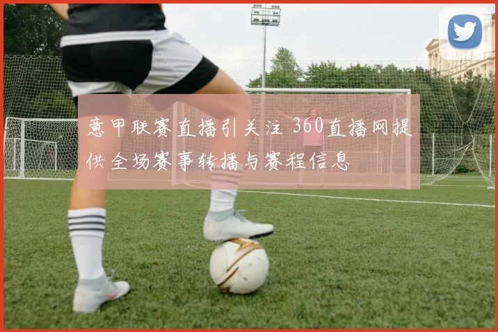 意甲联赛直播引关注 360直播网提供全场赛事转播与赛程信息