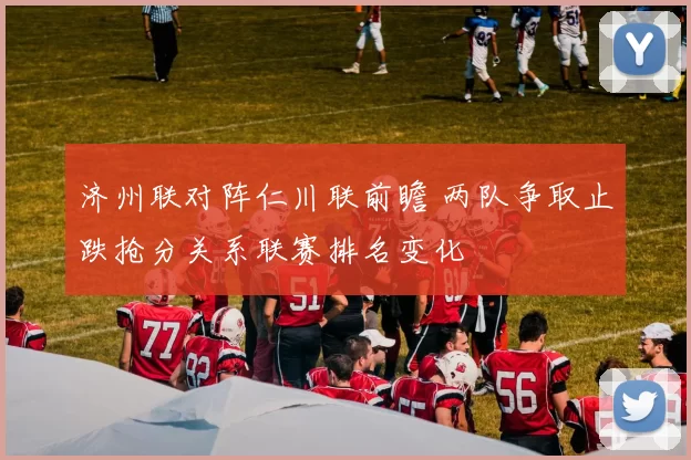 济州联对阵仁川联前瞻 两队争取止跌抢分关系联赛排名变化