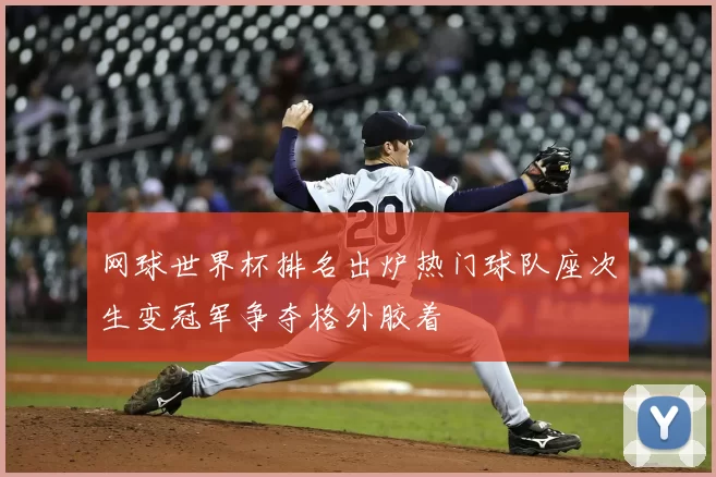 网球世界杯排名出炉热门球队座次生变冠军争夺格外胶着