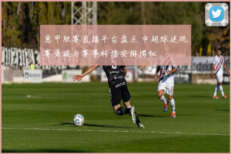 意甲联赛直播平台盘点 中超球迷观赛渠道与赛事转播安排揭秘
