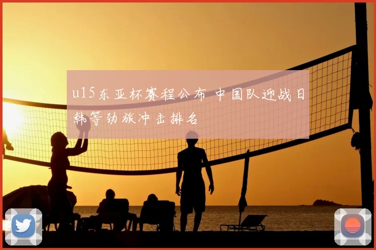 u15东亚杯赛程公布 中国队迎战日韩等劲旅冲击排名
