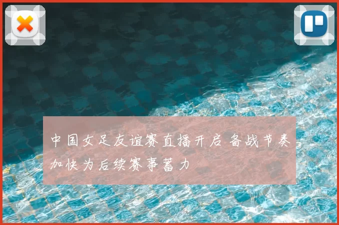 中国女足友谊赛直播开启 备战节奏加快为后续赛事蓄力