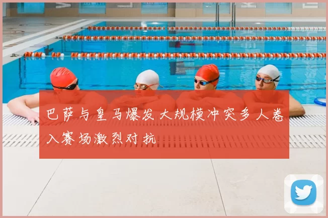 巴萨与皇马爆发大规模冲突多人卷入赛场激烈对抗