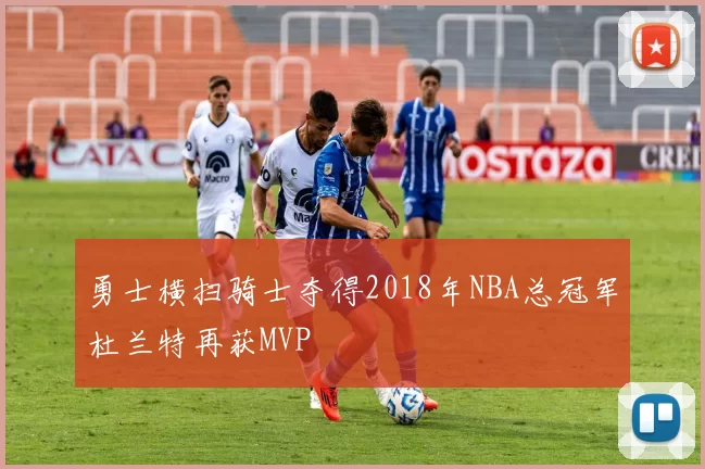 勇士横扫骑士夺得2018年NBA总冠军杜兰特再获MVP