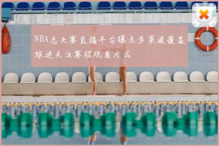 NBA总决赛直播平台曝光多渠道覆盖球迷关注赛程观看方式