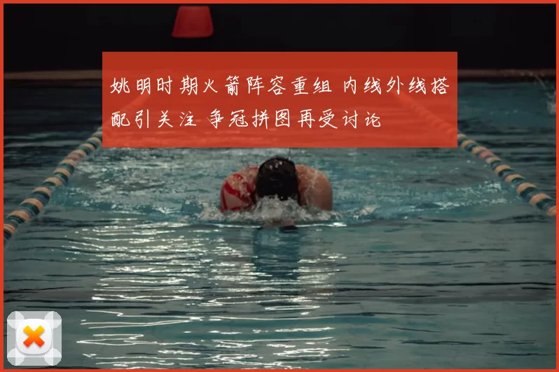 姚明时期火箭阵容重组 内线外线搭配引关注 争冠拼图再受讨论